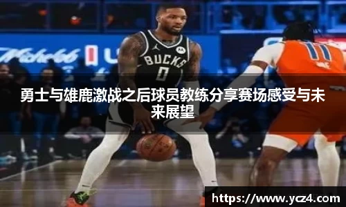 勇士与雄鹿激战之后球员教练分享赛场感受与未来展望