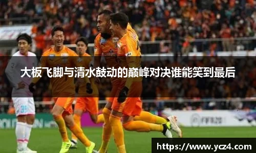 大板飞脚与清水鼓动的巅峰对决谁能笑到最后