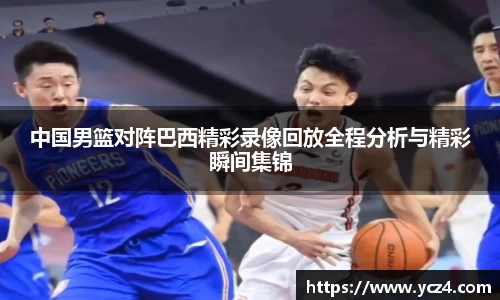 中国男篮对阵巴西精彩录像回放全程分析与精彩瞬间集锦
